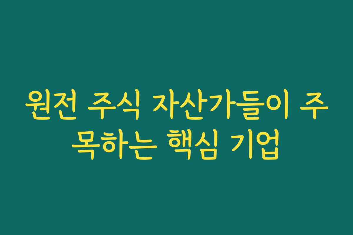 원전 주식 자산가들이 주목하는 핵심 기업 원전 주식 자산가들이 주목하는 핵심 기업