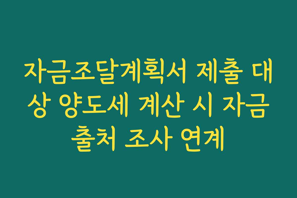 자금조달계획서 제출 대상 양도세 계산 시 자금출처 조사 연계