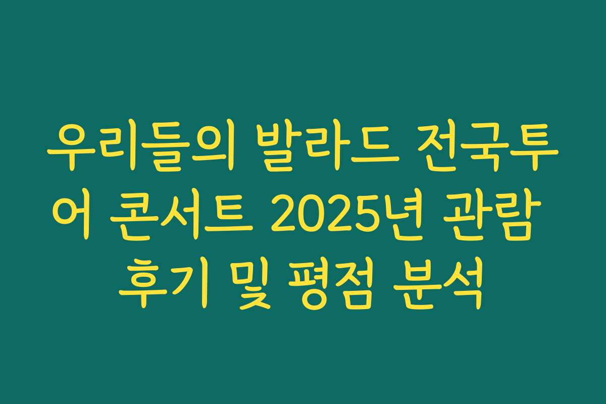 우리들의 발라드 전국투어 콘서트 2025년 관람 후기 및 평점 분석