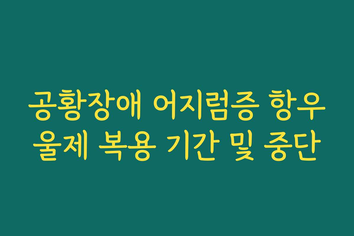 공황장애 어지럼증 항우울제 복용 기간 및 중단
