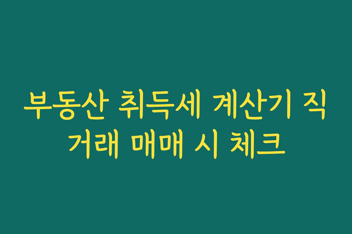 부동산 취득세 계산기 직거래 매매 시 체크