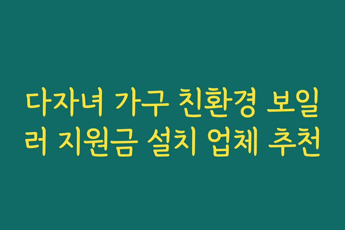 다자녀 가구 친환경 보일러 지원금 설치 업체 추천 다자녀 가구 친환경 보일러 지원금 설치 업체 추천