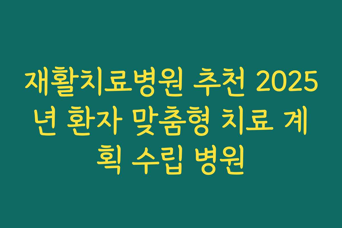 재활치료병원 추천 2025년 환자 맞춤형 치료 계획 수립 병원