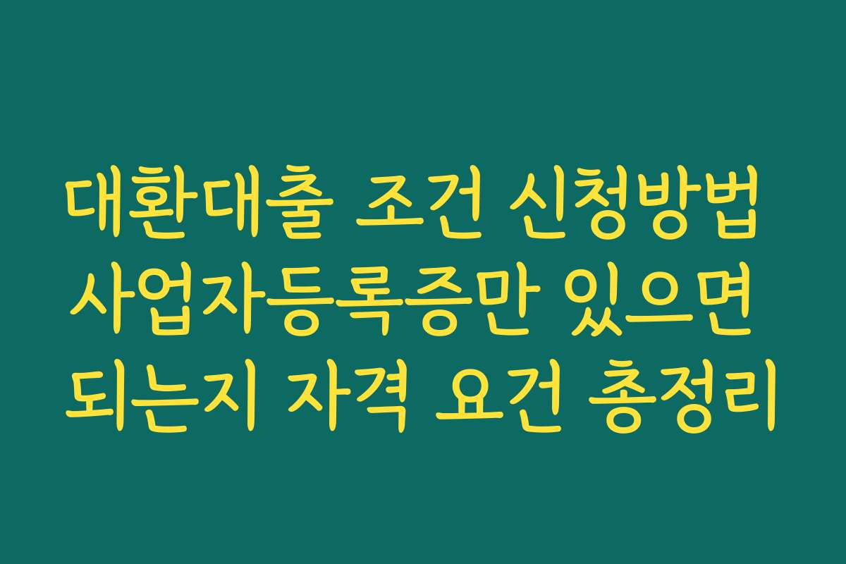 대환대출 조건 신청방법 사업자등록증만 있으면 되는지 자격 요건 총정리