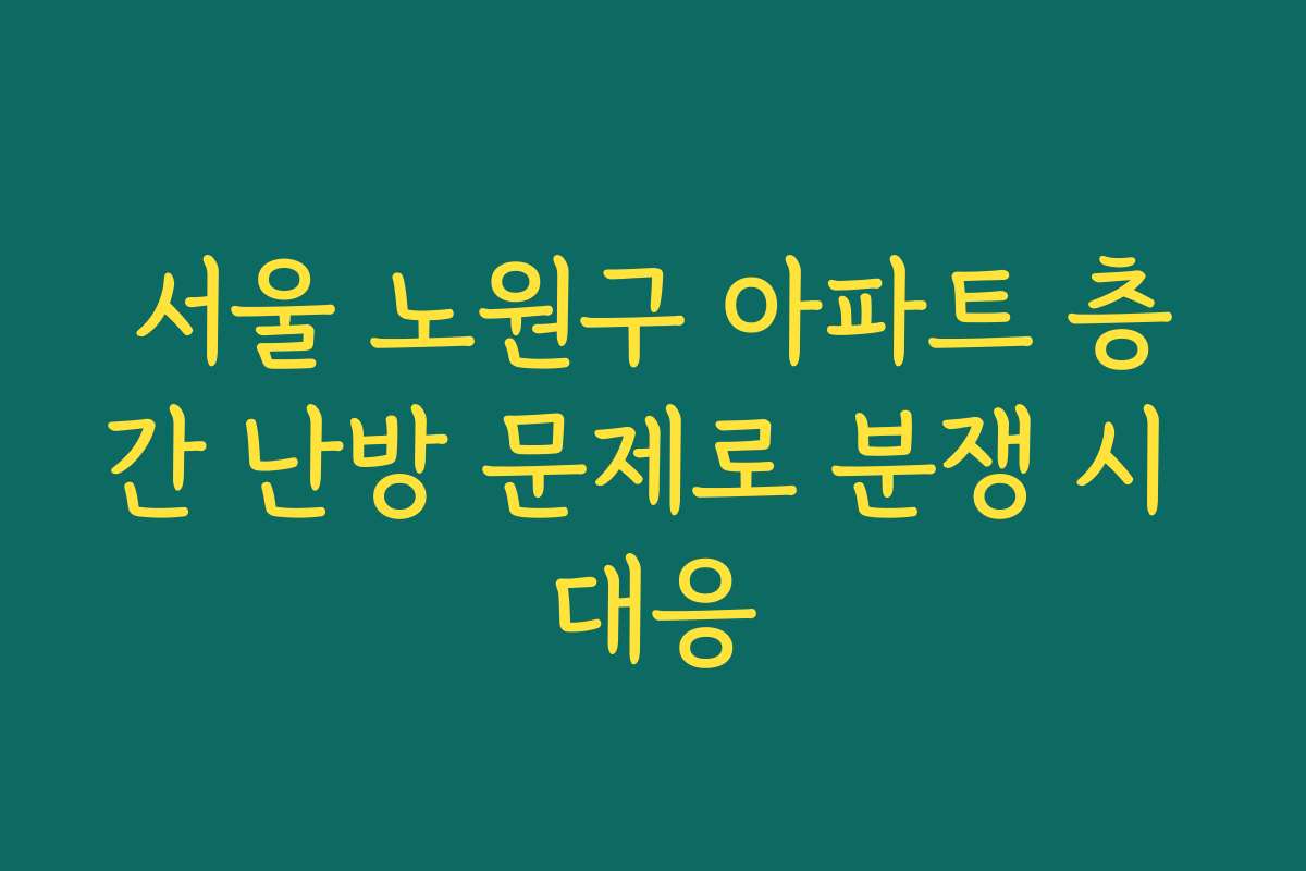 서울 노원구 아파트 층간 난방 문제로 분쟁 시 대응