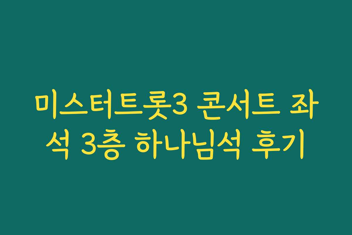 미스터트롯3 콘서트 좌석 3층 하나님석 후기
