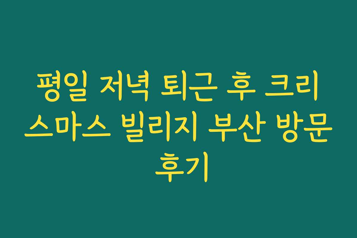 평일 저녁 퇴근 후 크리스마스 빌리지 부산 방문 후기