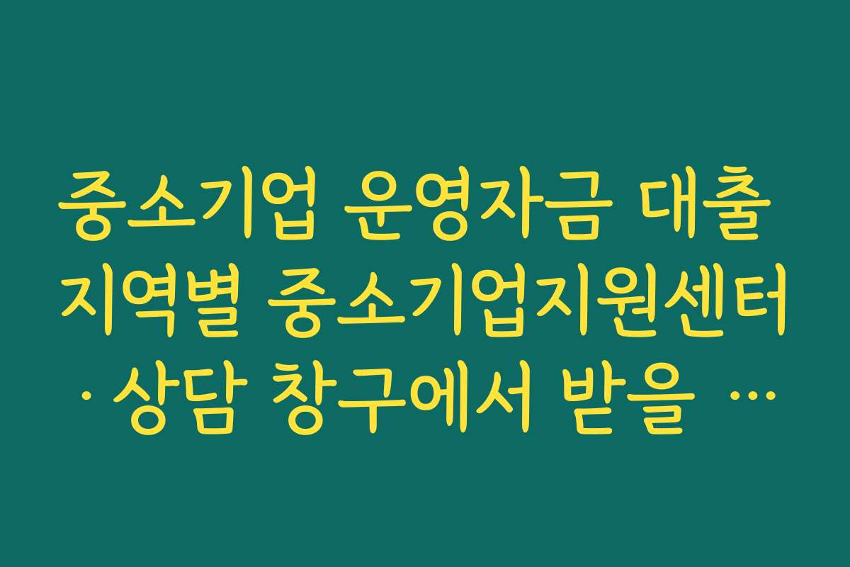 중소기업 운영자금 대출 지역별 중소기업지원센터·상담 창구에서 받을 수 있는 컨설팅