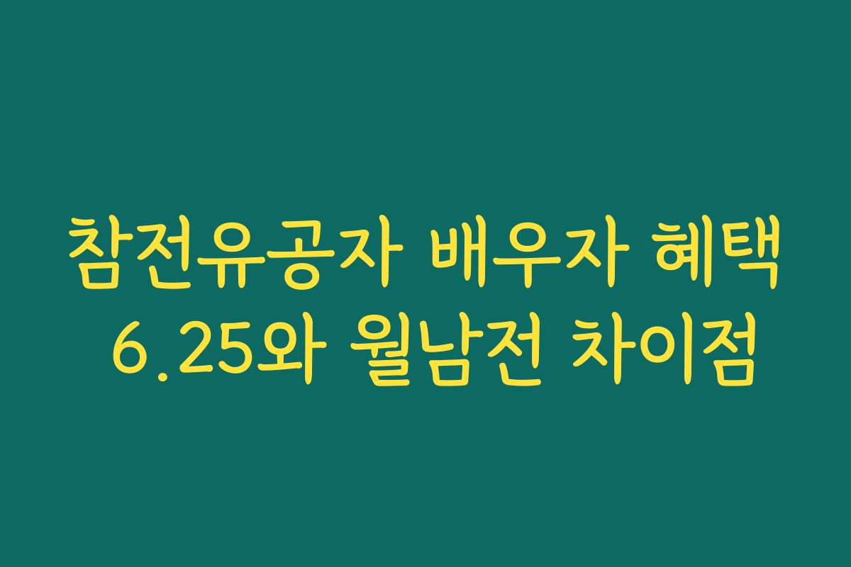 참전유공자 배우자 혜택 6.25와 월남전 차이점