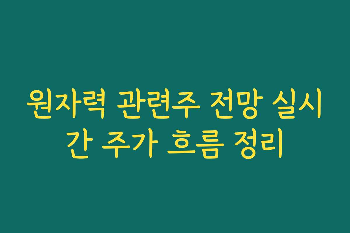 원자력 관련주 전망 실시간 주가 흐름 정리