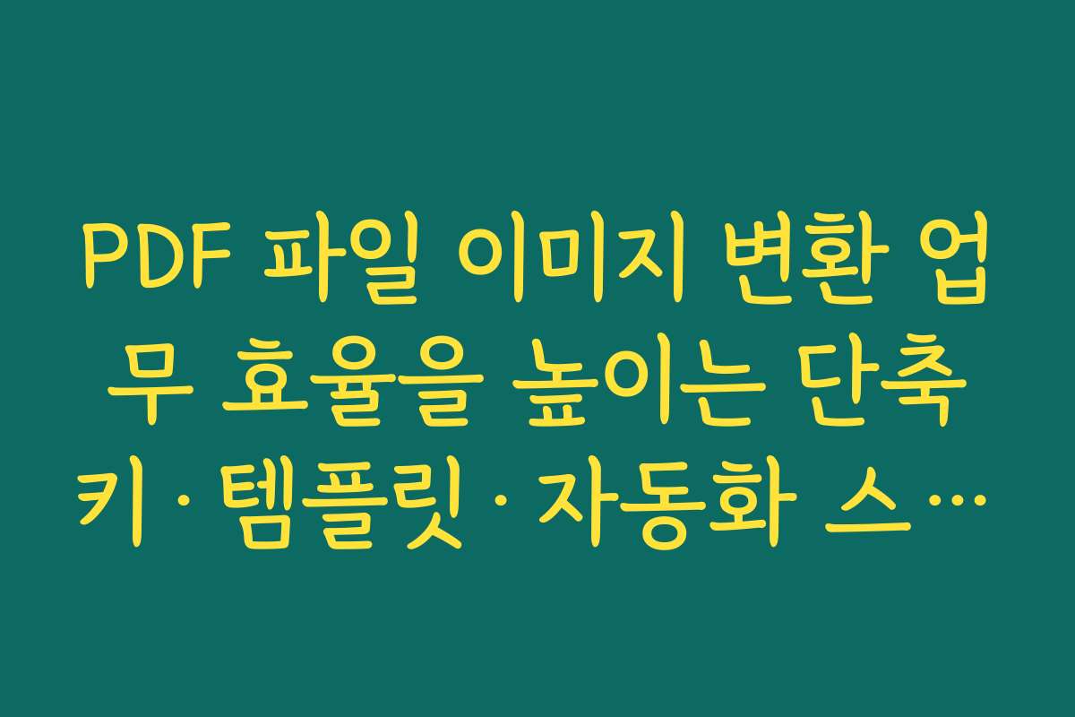 PDF 파일 이미지 변환 업무 효율을 높이는 단축키·템플릿·자동화 스크립트 아이디어 정리