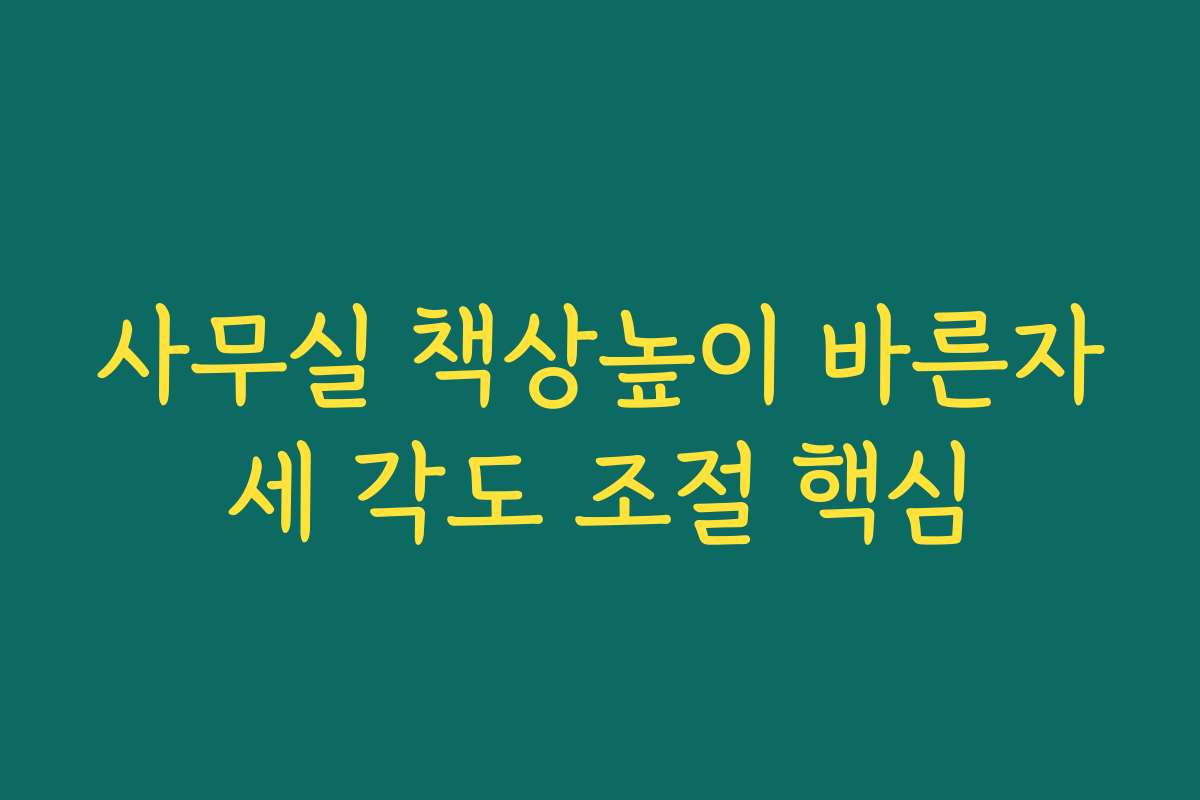 사무실 책상높이 바른자세 각도 조절 핵심