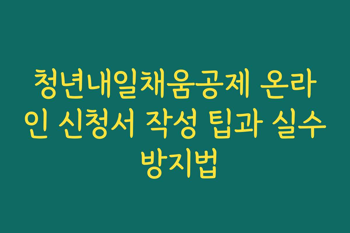 청년내일채움공제 온라인 신청서 작성 팁과 실수 방지법