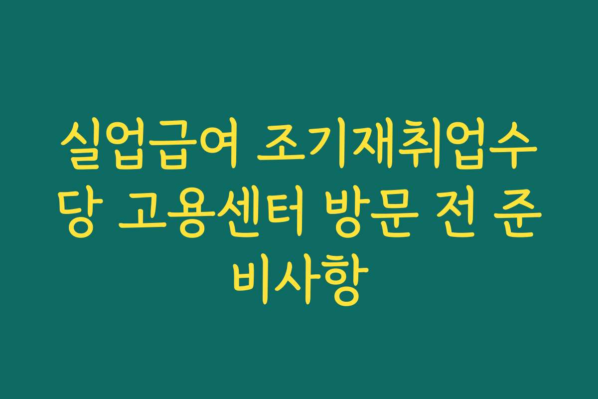 실업급여 조기재취업수당 고용센터 방문 전 준비사항
