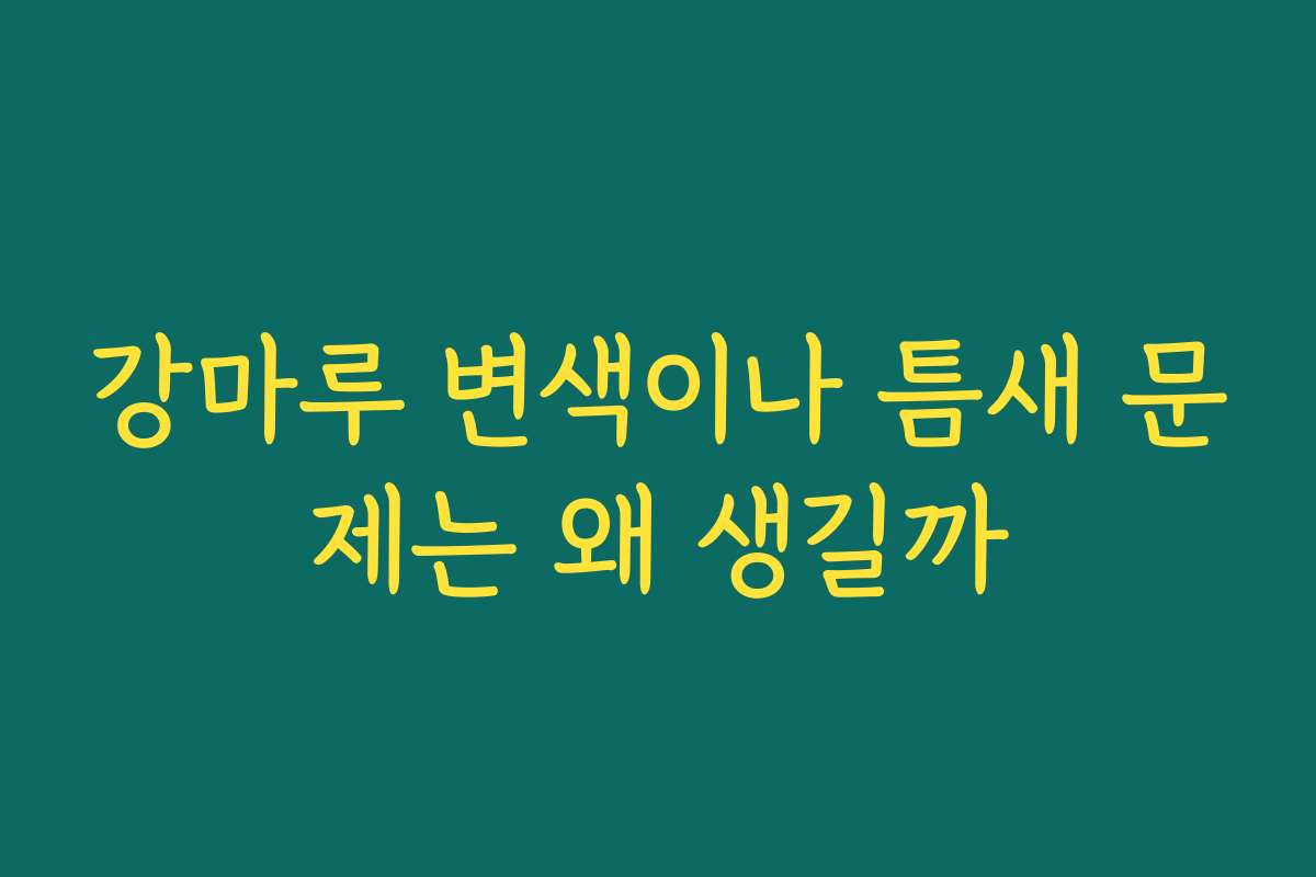 강마루 변색이나 틈새 문제는 왜 생길까