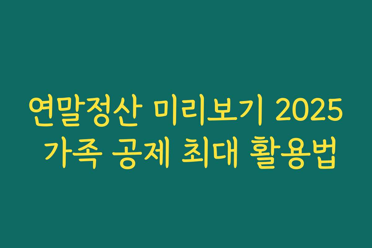 연말정산 미리보기 2025 가족 공제 최대 활용법