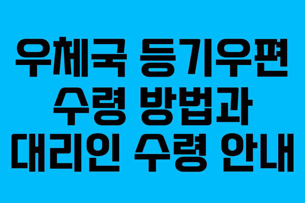 우체국 등기우편 수령 방법과 대리인 수령 안내