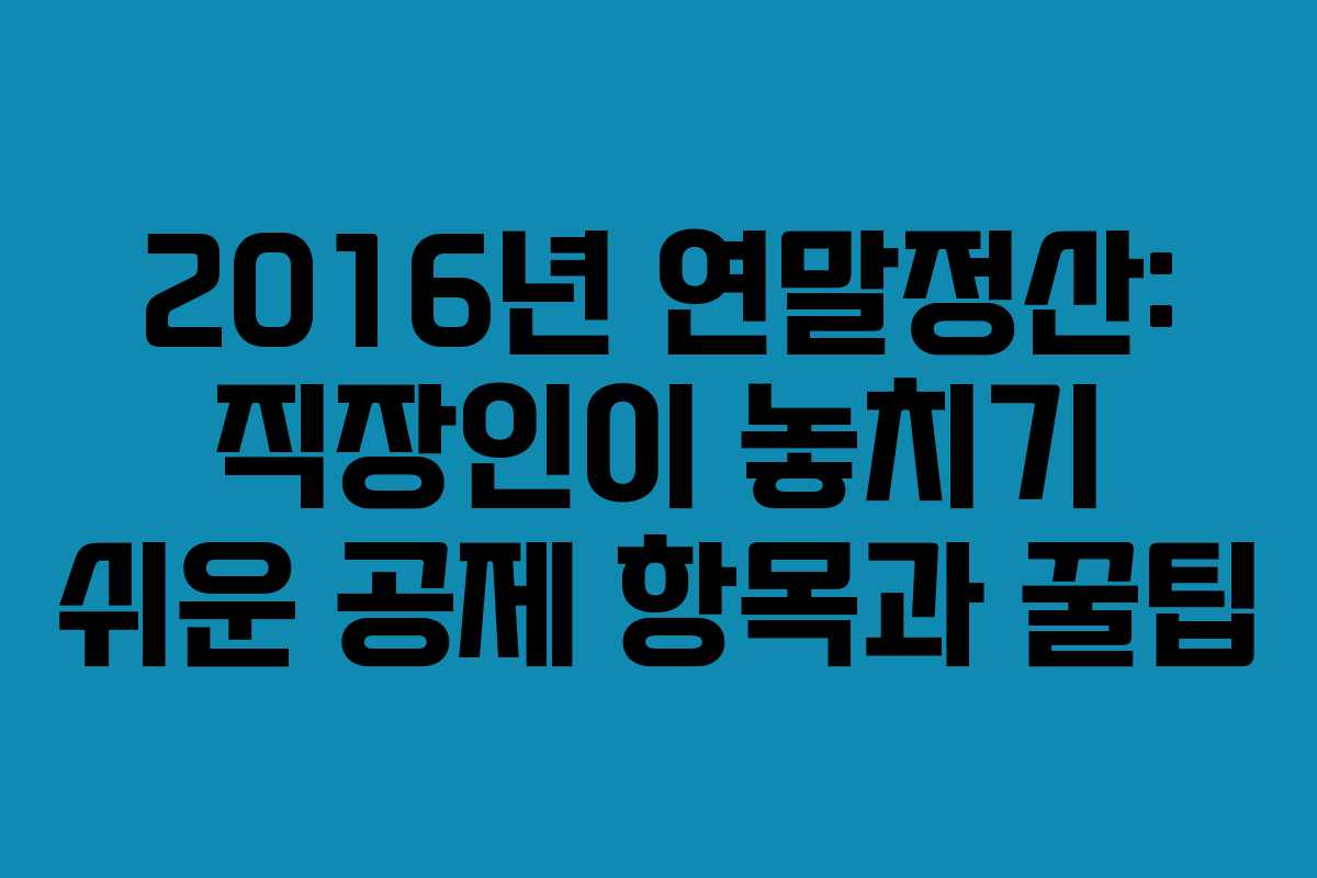 2016년 연말정산: 직장인이 놓치기 쉬운 공제 항목과 꿀팁