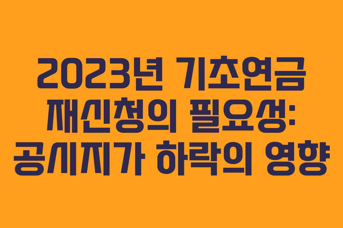 2023년 기초연금 재신청의 필요성: 공시지가 하락의 영향