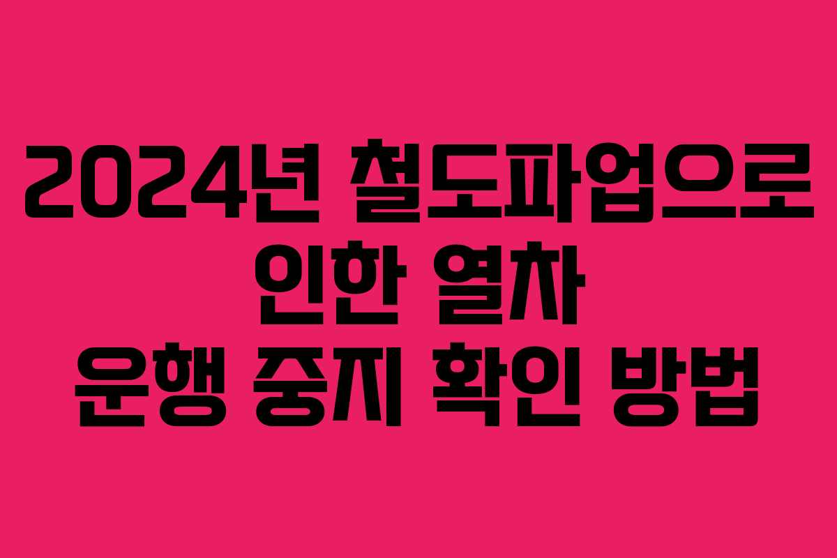 2024년 철도파업으로 인한 열차 운행 중지 확인 방법