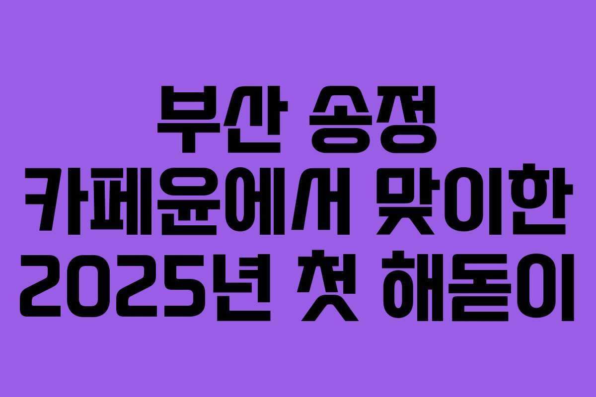부산 송정 카페윤에서 맞이한 2025년 첫 해돋이