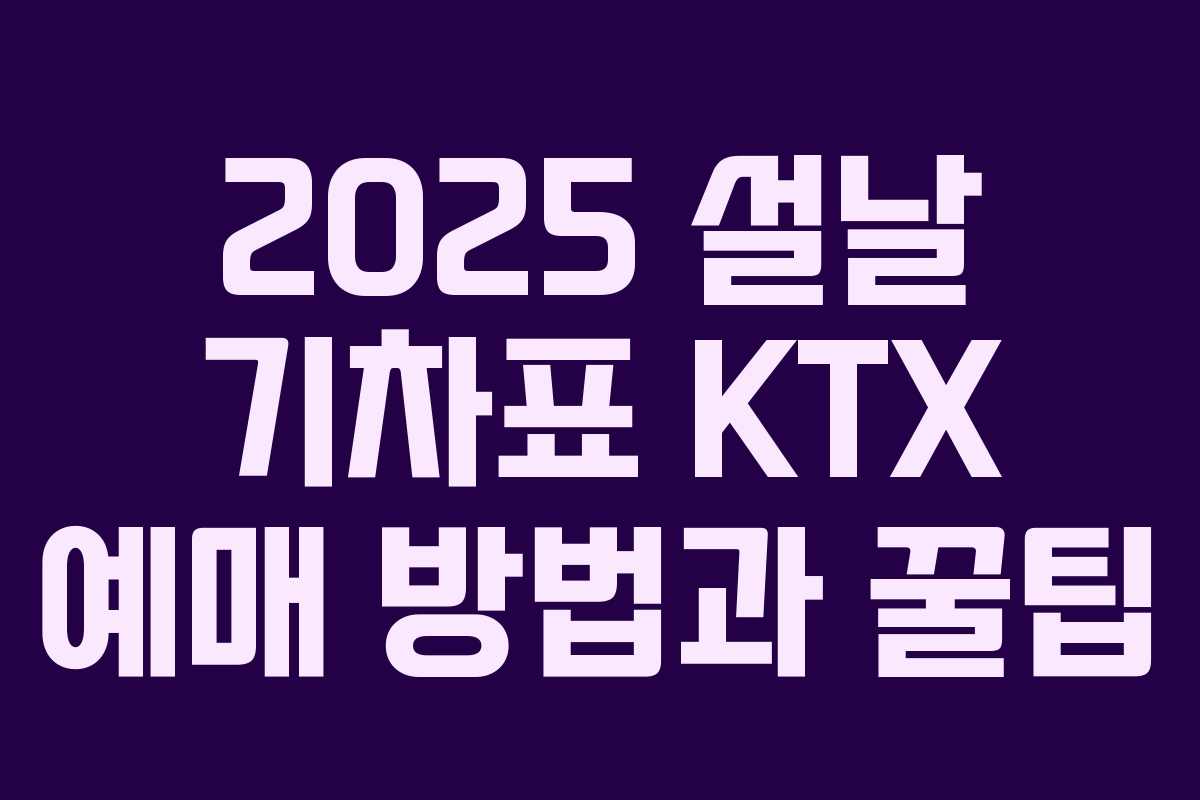 2025 설날 기차표 KTX 예매 방법과 꿀팁
