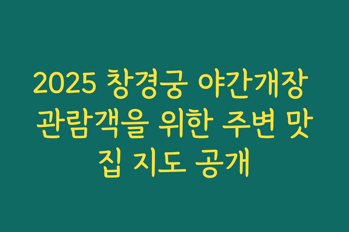 2025 창경궁 야간개장 관람객을 위한 주변 맛집 지도 공개