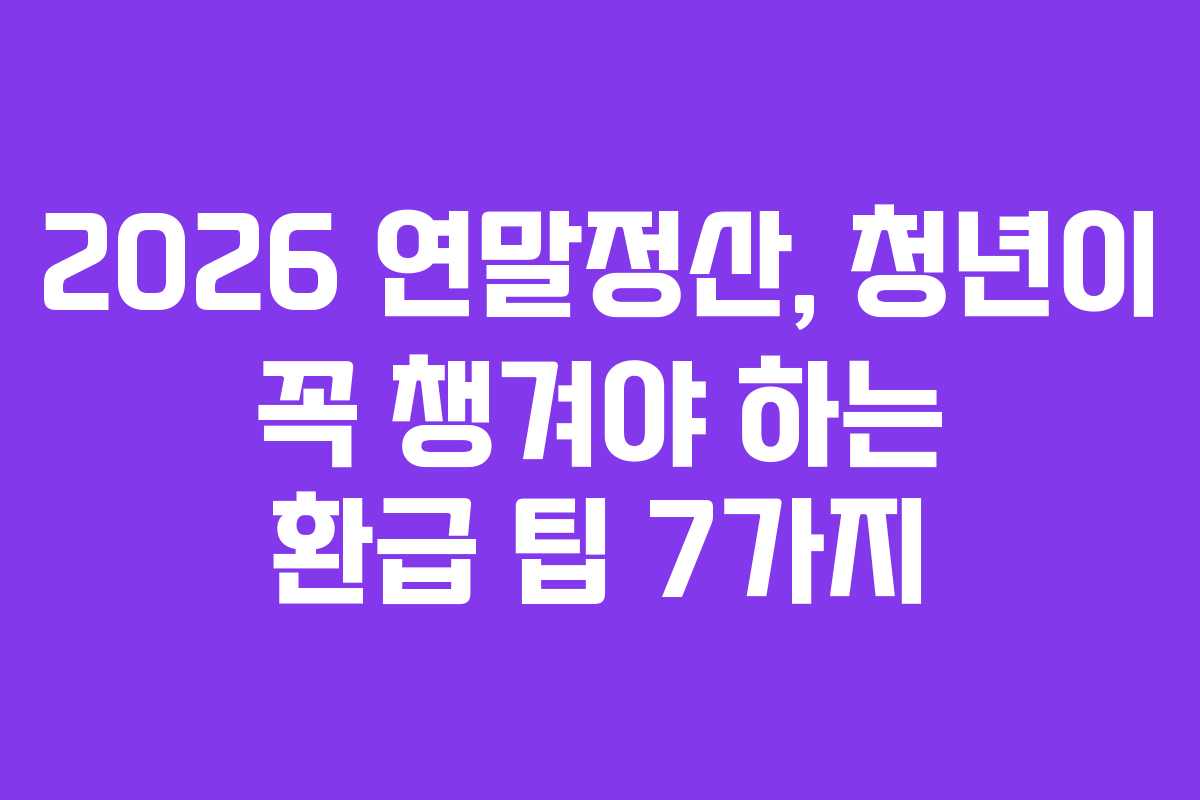 2026 연말정산, 청년이 꼭 챙겨야 하는 환급 팁 7가지