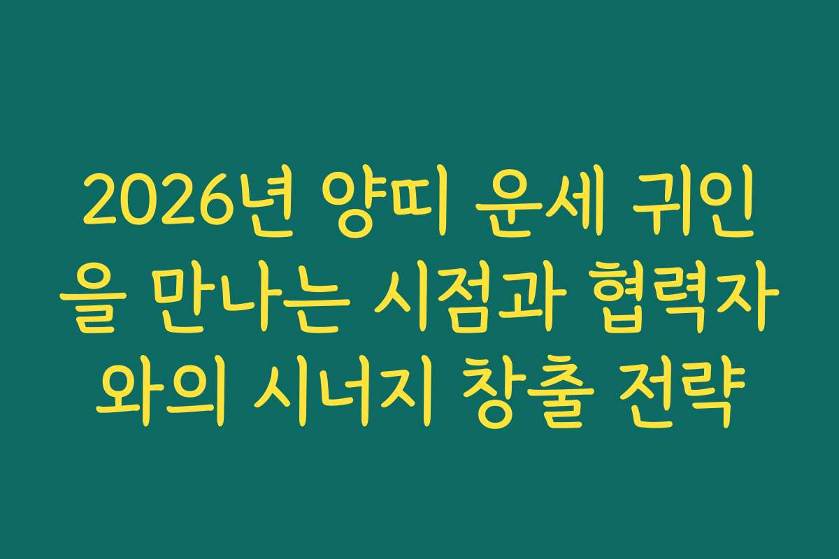 2026년 양띠 운세 귀인을 만나는 시점과 협력자와의 시너지 창출 전략