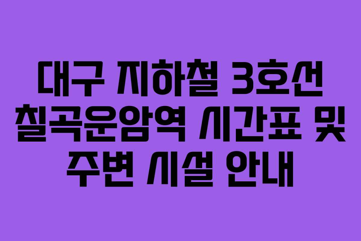 대구 지하철 3호선 칠곡운암역 시간표 및 주변 시설 안내