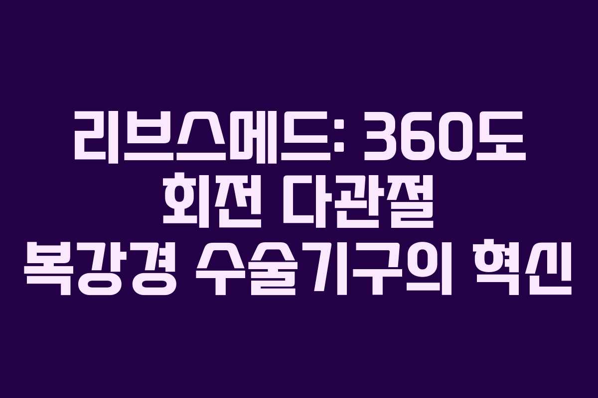 리브스메드: 360도 회전 다관절 복강경 수술기구의 혁신