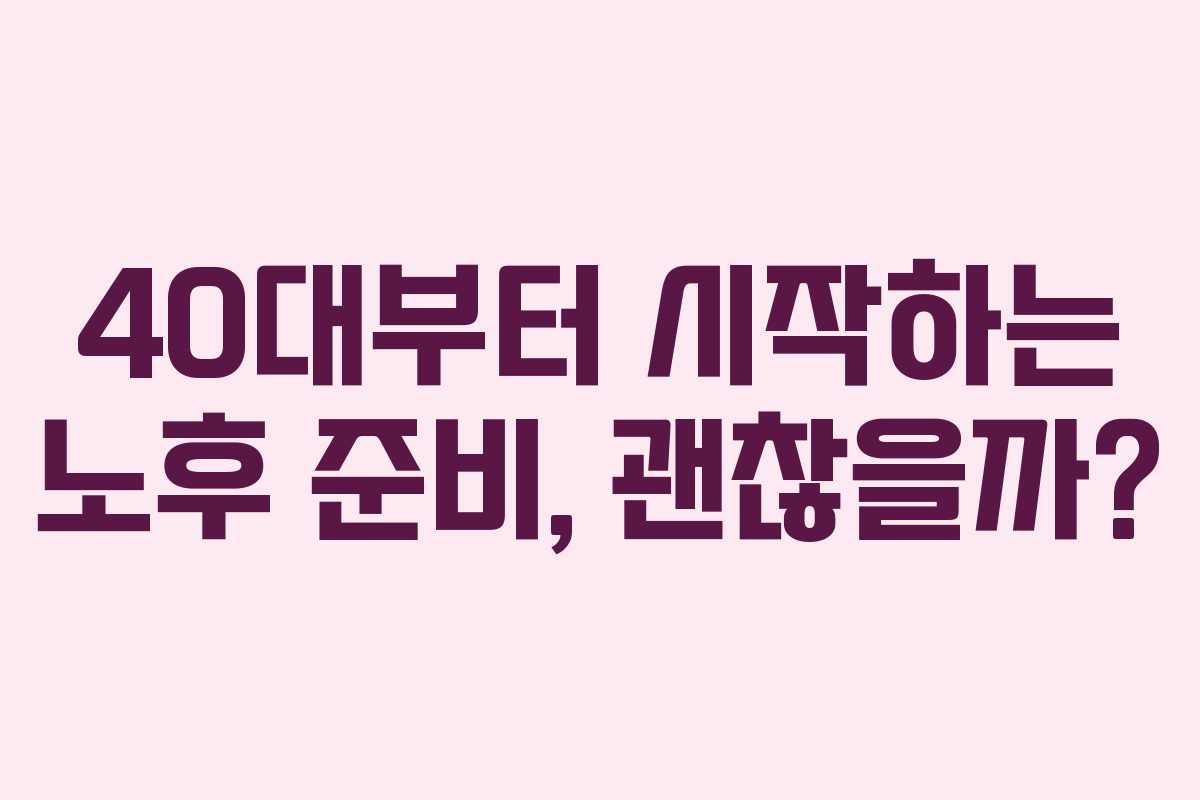40대부터 시작하는 노후 준비, 괜찮을까?