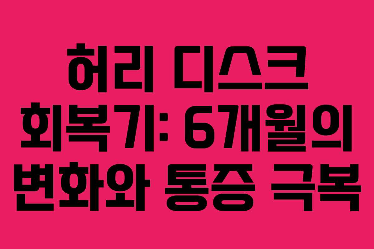 허리 디스크 회복기: 6개월의 변화와 통증 극복