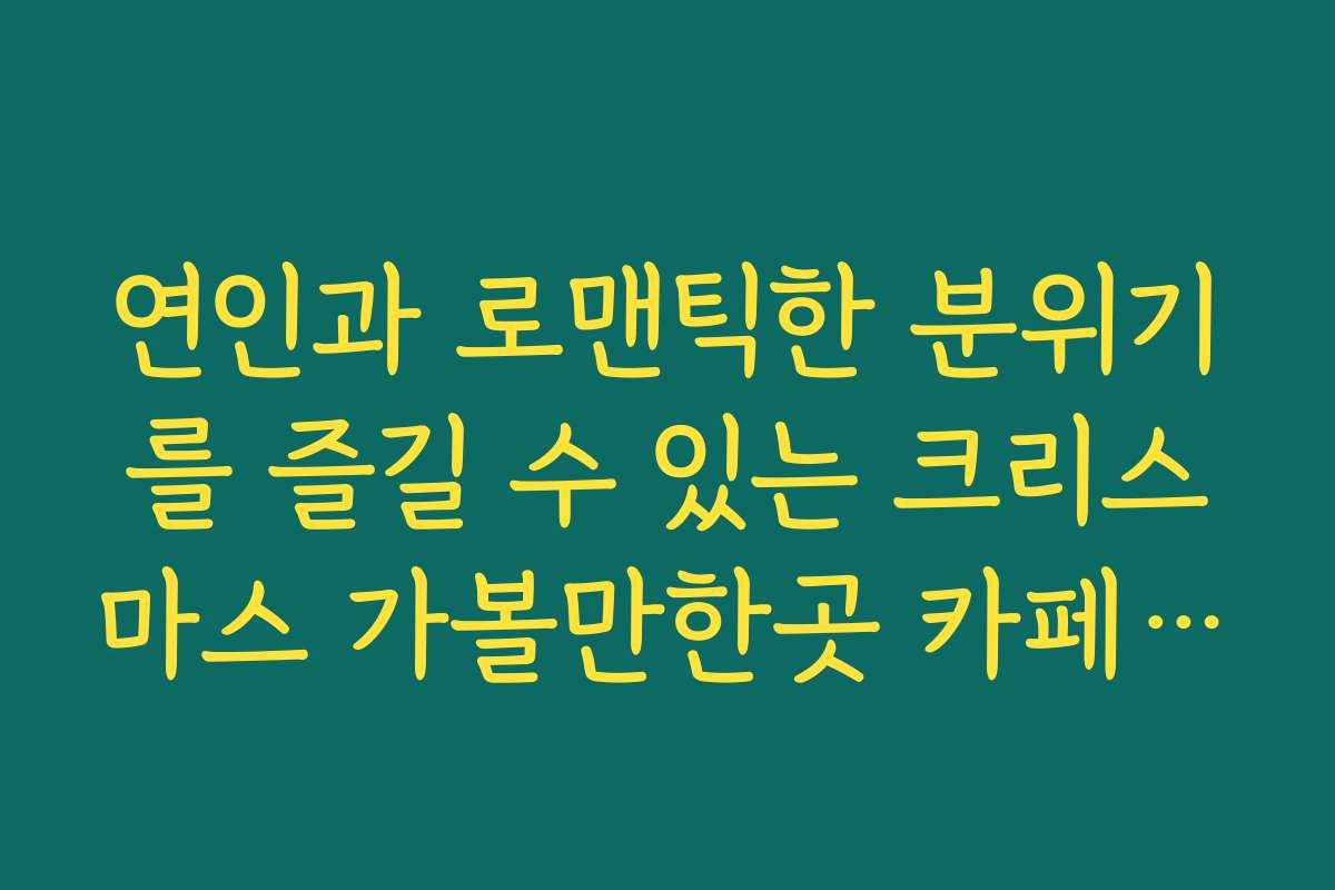 연인과 로맨틱한 분위기를 즐길 수 있는 크리스마스 가볼만한곳 카페 투어
