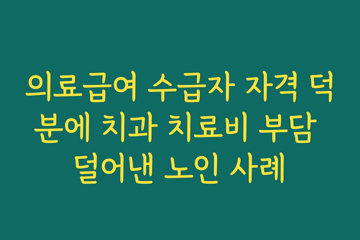 의료급여 수급자 자격 덕분에 치과 치료비 부담 덜어낸 노인 사례