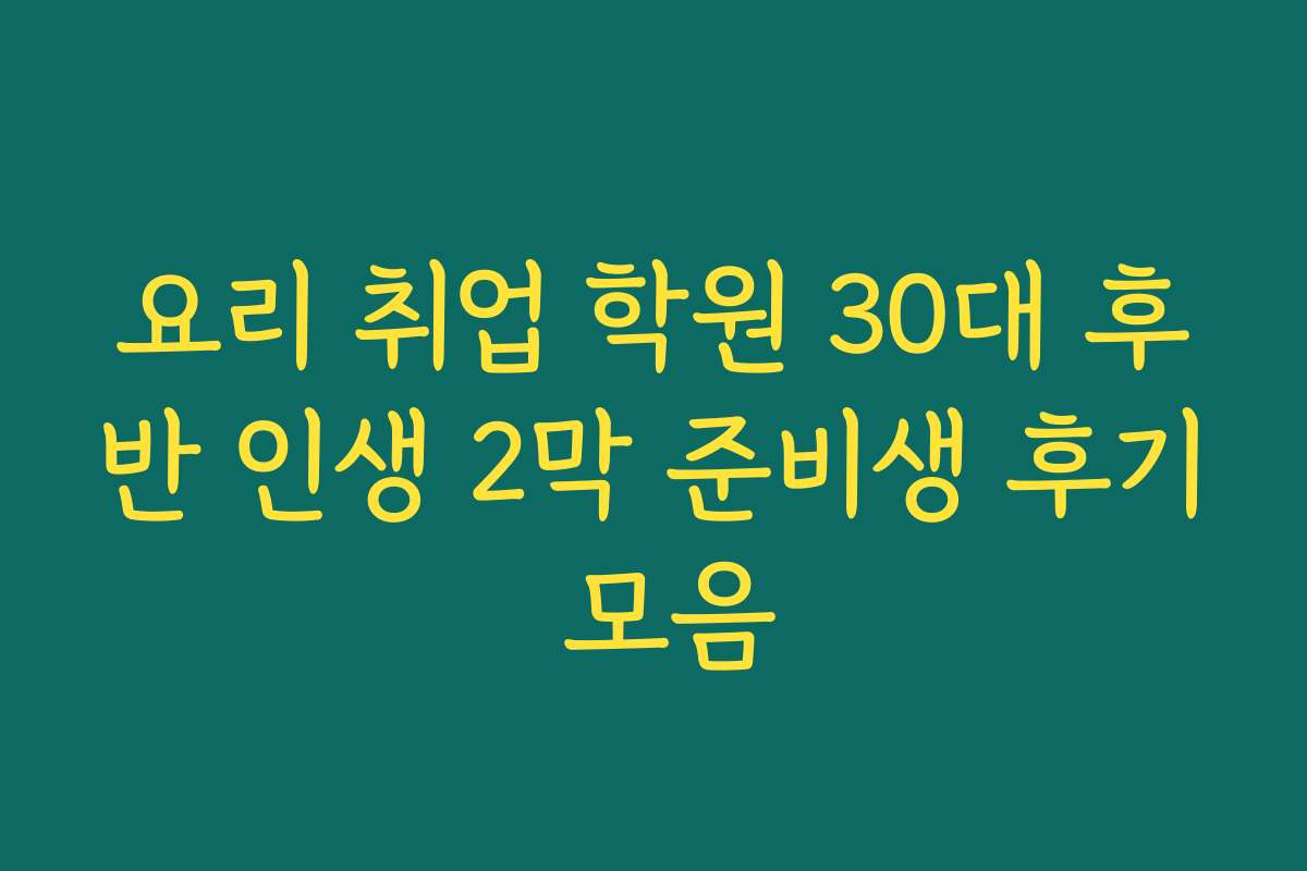 요리 취업 학원 30대 후반 인생 2막 준비생 후기 모음