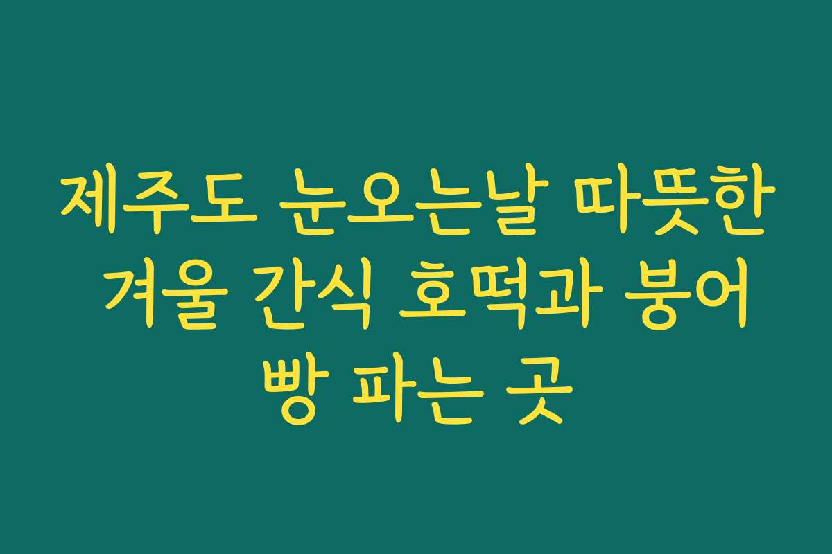 제주도 눈오는날 따뜻한 겨울 간식 호떡과 붕어빵 파는 곳