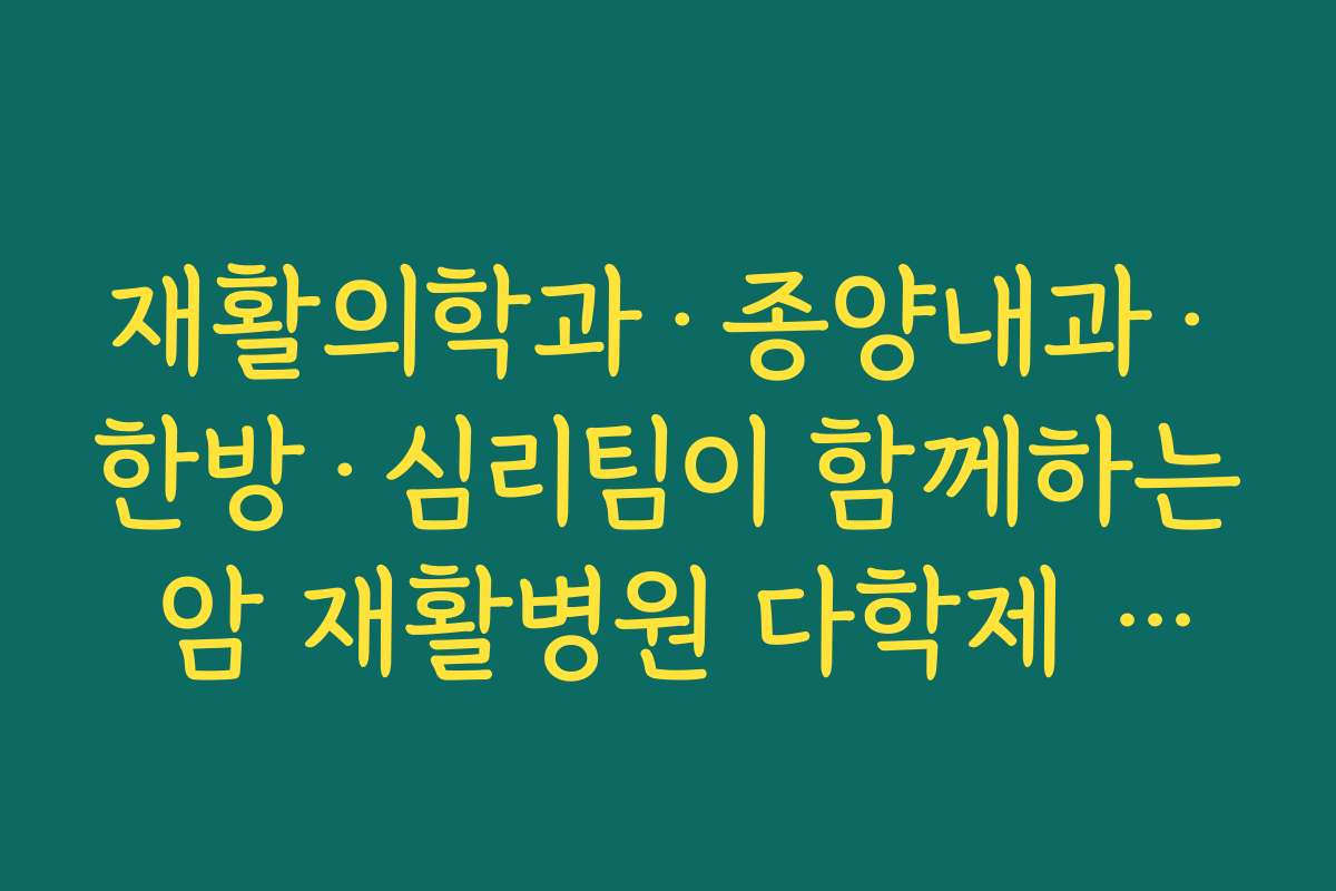 재활의학과·종양내과·한방·심리팀이 함께하는 암 재활병원 다학제 진료의 장점