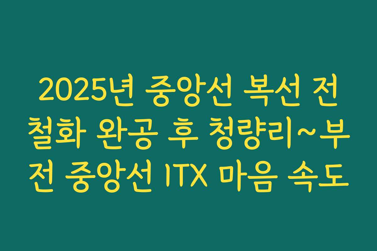 2025년 중앙선 복선 전철화 완공 후 청량리~부전 중앙선 ITX 마음 속도