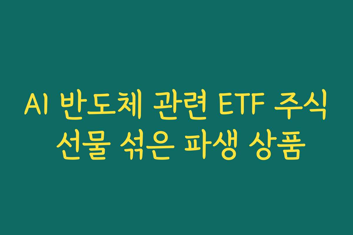 AI 반도체 관련 ETF 주식 선물 섞은 파생 상품