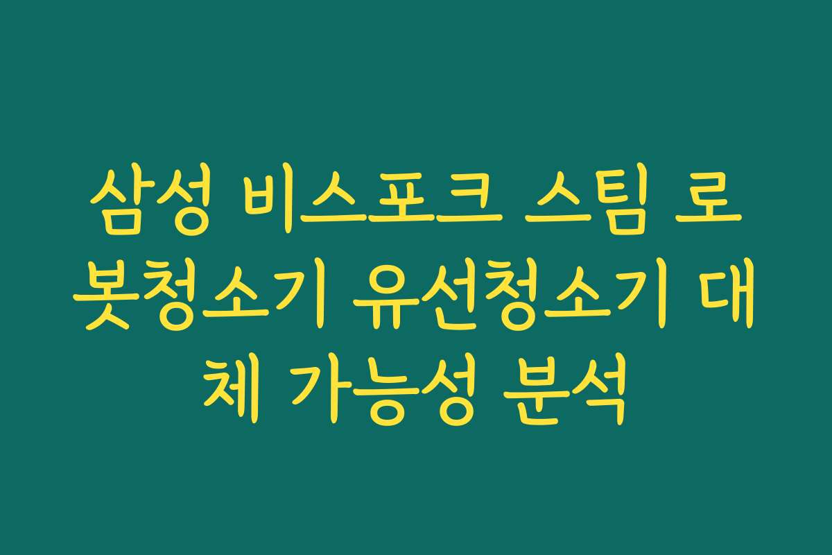 삼성 비스포크 스팀 로봇청소기 유선청소기 대체 가능성 분석