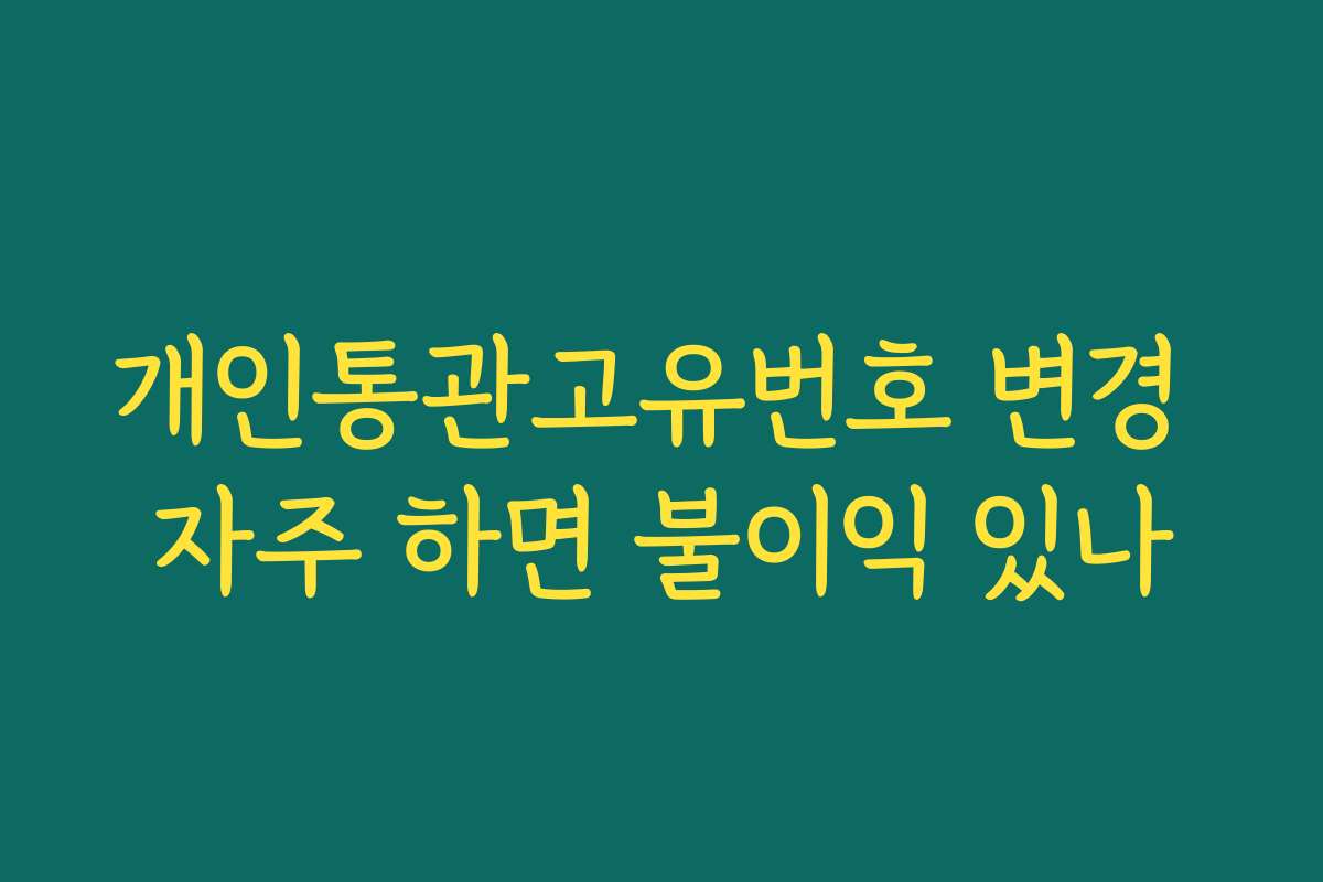 개인통관고유번호 변경 자주 하면 불이익 있나