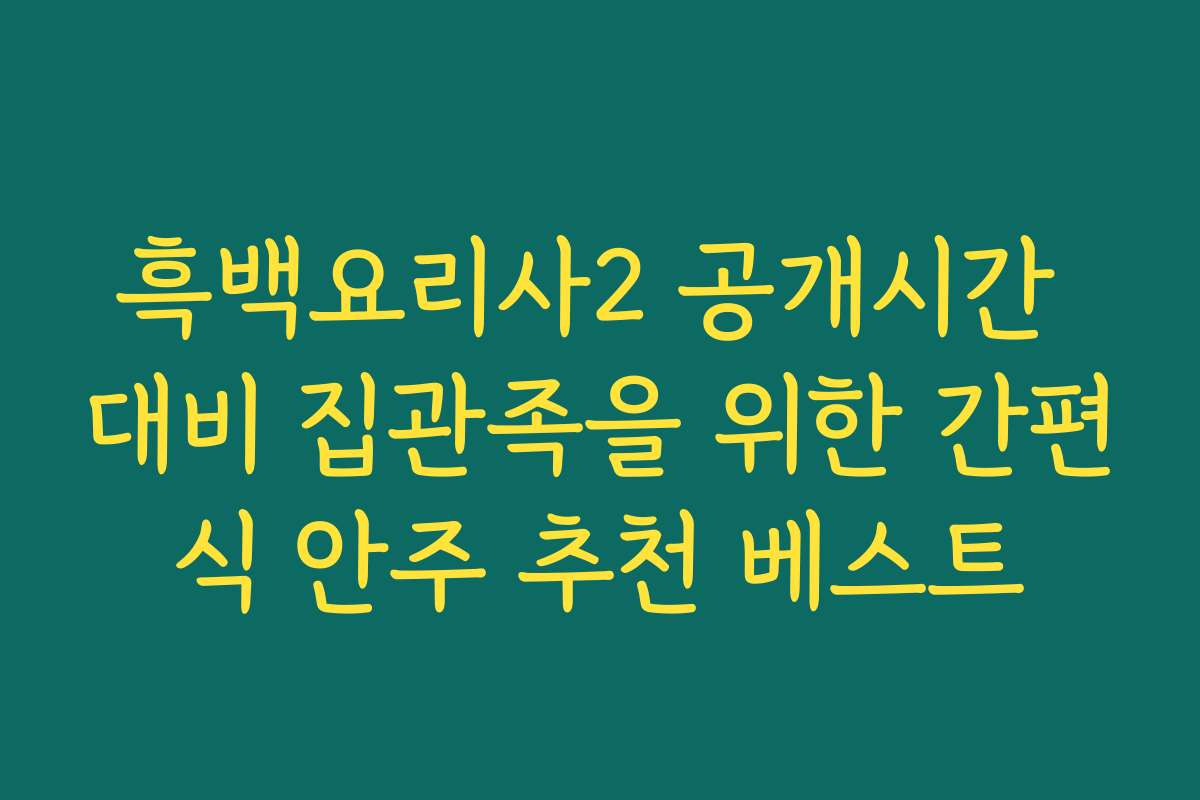 흑백요리사2 공개시간 대비 집관족을 위한 간편식 안주 추천 베스트