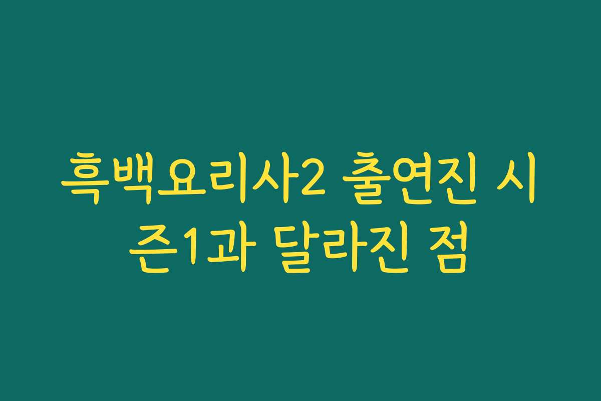 흑백요리사2 출연진 시즌1과 달라진 점