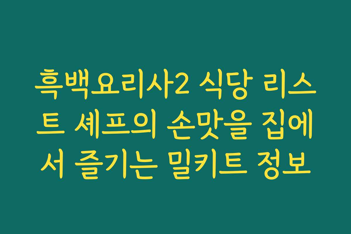 흑백요리사2 식당 리스트 셰프의 손맛을 집에서 즐기는 밀키트 정보