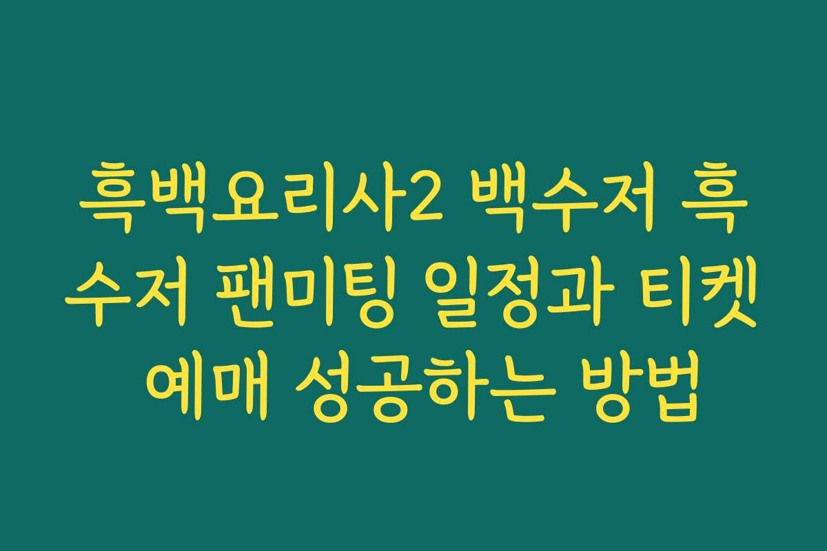 흑백요리사2 백수저 흑수저 팬미팅 일정과 티켓 예매 성공하는 방법