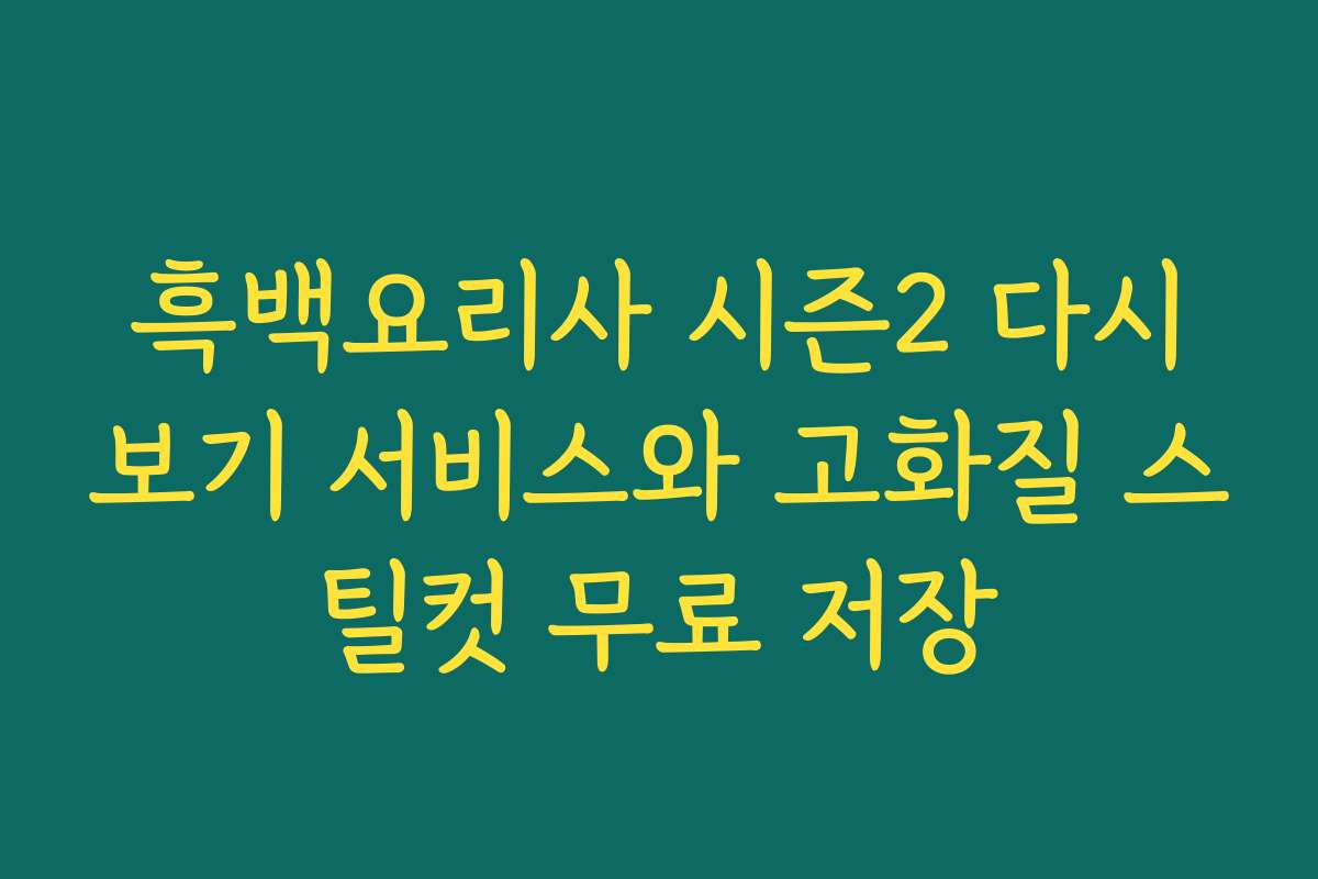 흑백요리사 시즌2 다시보기 서비스와 고화질 스틸컷 무료 저장