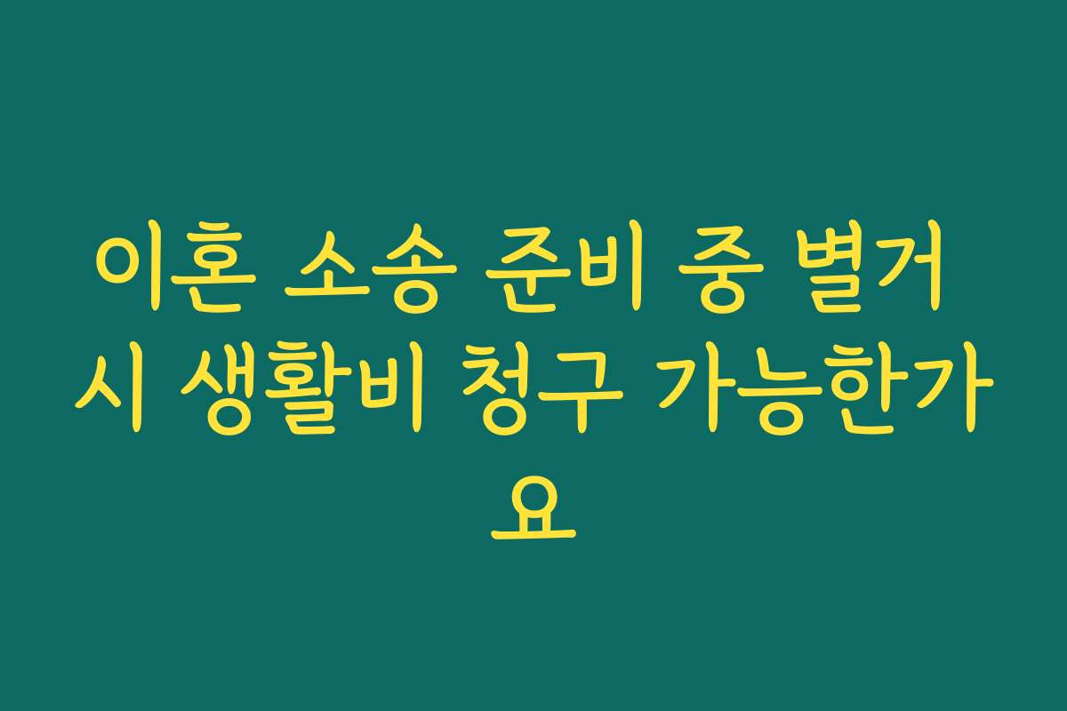이혼 소송 준비 중 별거 시 생활비 청구 가능한가요