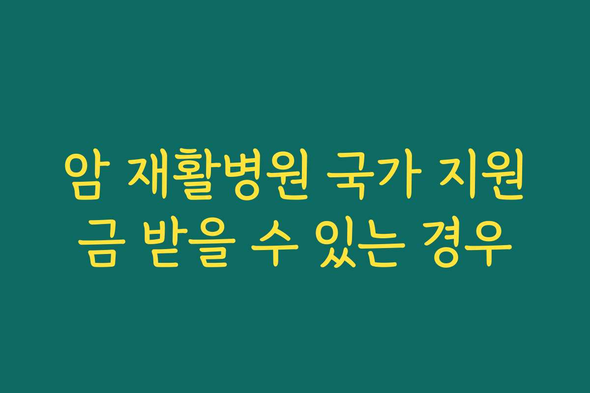 암 재활병원 국가 지원금 받을 수 있는 경우