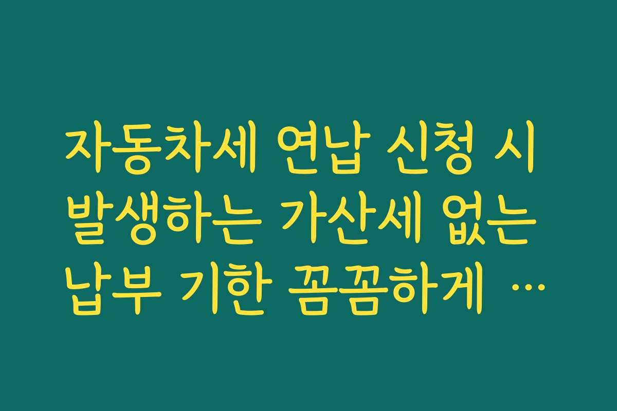 자동차세 연납 신청 시 발생하는 가산세 없는 납부 기한 꼼꼼하게 체크